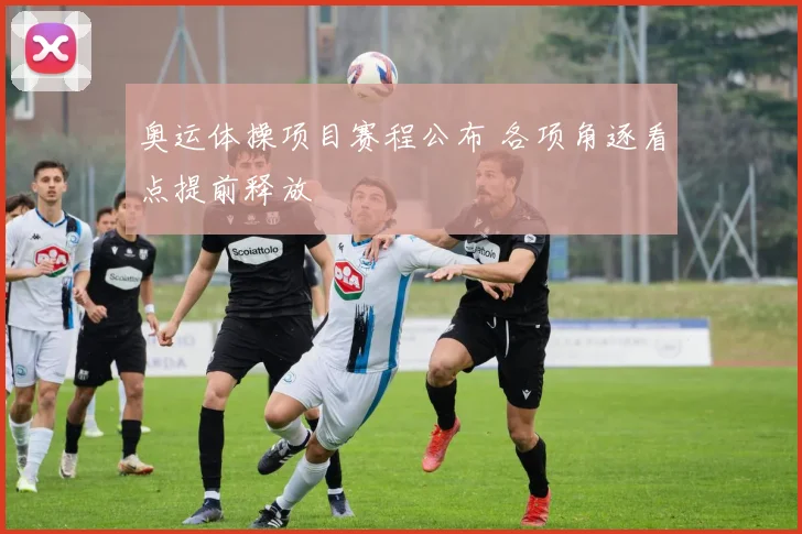 奥运体操项目赛程公布 各项角逐看点提前释放