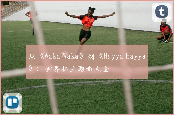 从《Waka Waka》到《Hayya Hayya》：世界杯主题曲大全