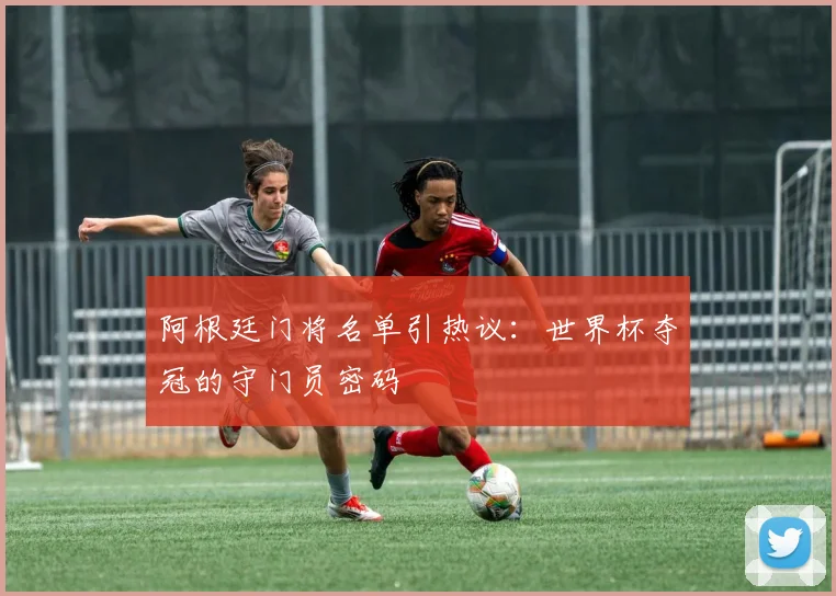 阿根廷门将名单引热议：世界杯夺冠的守门员密码
