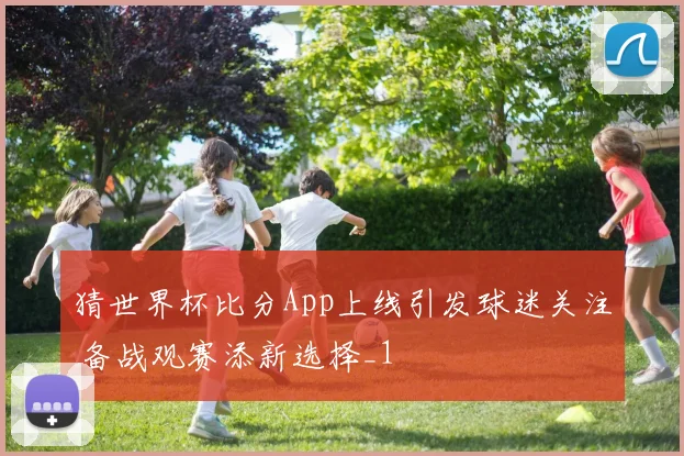 猜世界杯比分App上线引发球迷关注 备战观赛添新选择_1