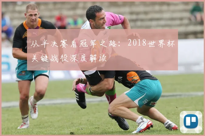 从半决赛看冠军之路：2018世界杯关键战役深度解读